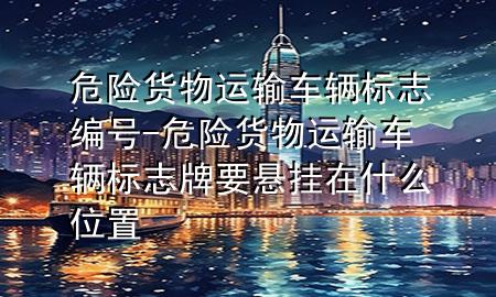 危险货物运输车辆标志编号-危险货物运输车辆标志牌要悬挂在什么位置
