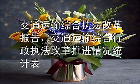 交通运输综合执法改革报告，交通运输综合行政执法改革推进情况统计表