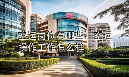 空运岗位有哪些,空运操作工作怎么样