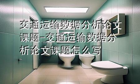 交通运输数据分析论文课题-交通运输数据分析论文课题怎么写