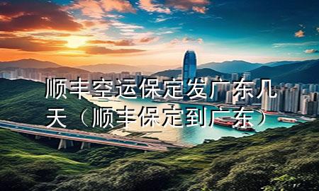 顺丰空运保定发广东几天(顺丰保定到广东)