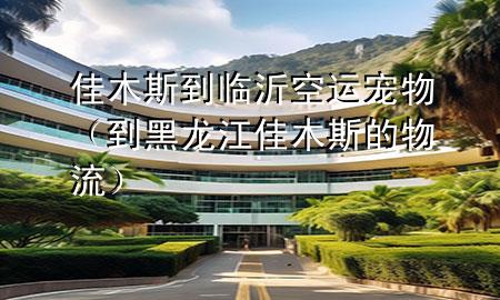 佳木斯到临沂空运宠物(到黑龙江佳木斯的物流)
