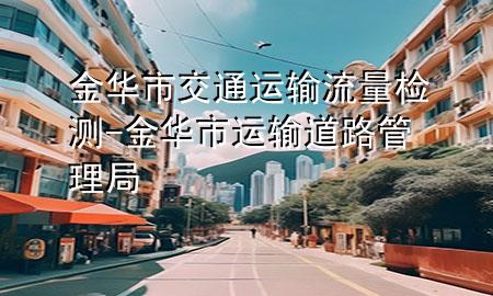 金华市交通运输流量检测-金华市运输道路管理局