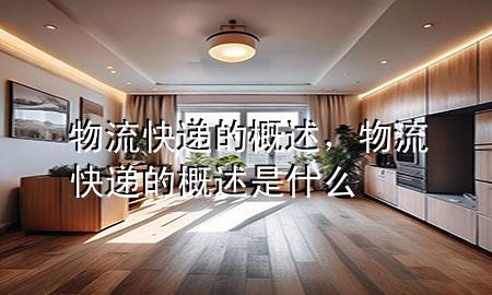 物流快递的概述,物流快递的概述是什么