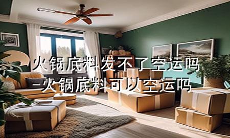 火锅底料发不了空运吗-火锅底料可以空运吗