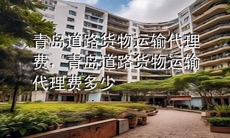 青岛道路货物运输代理费,青岛道路货物运输代理费多少