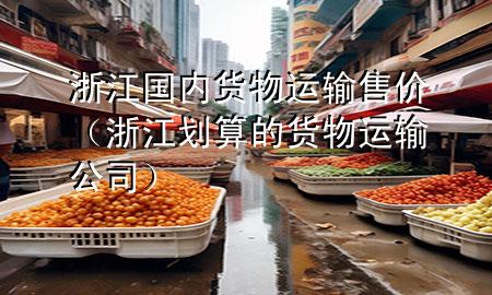 浙江国内货物运输售价(浙江划算的货物运输公司)