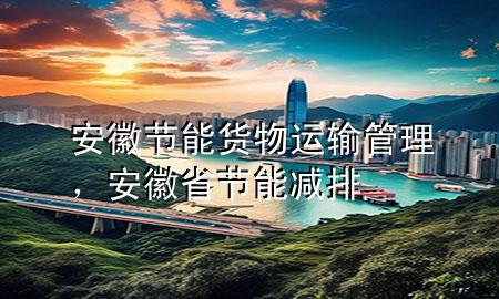 安徽节能货物运输管理,安徽省节能减排