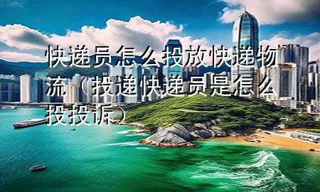 快递员怎么投放快递物流(投递快递员是怎么投投诉)