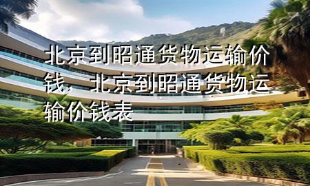 北京到昭通货物运输价钱,北京到昭通货物运输价钱表