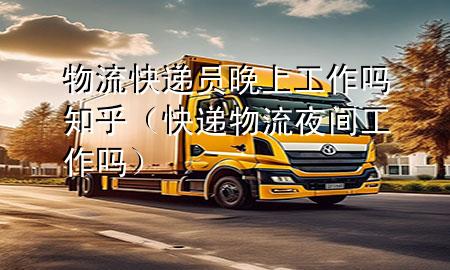 物流快递员晚上工作吗知乎(快递物流夜间工作吗)