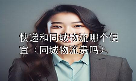 快递和同城物流哪个便宜(同城物流贵吗)