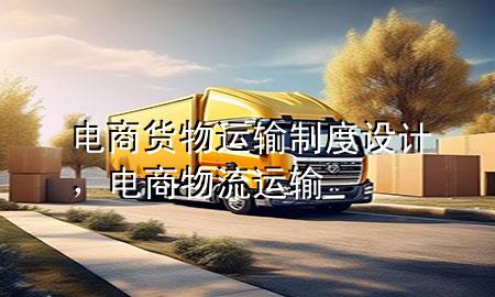 电商货物运输制度设计,电商物流运输