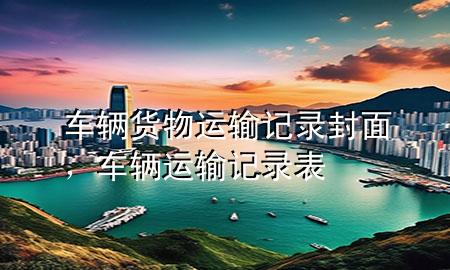 车辆货物运输记录封面,车辆运输记录表