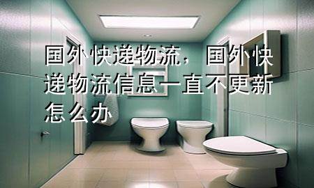 国外快递物流,国外快递物流信息一直不更新怎么办