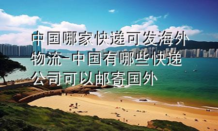 中国哪家快递可发海外物流-中国有哪些快递公司可以邮寄国外