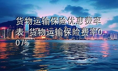 货物运输保险优惠费率表-货物运输保险费率0.07%