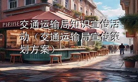 交通运输局知识宣传活动(交通运输局宣传策划方案)