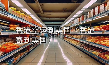 香港空运到美国(香港寄到美国)