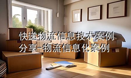 快递物流信息技术案例分享-物流信息化案例