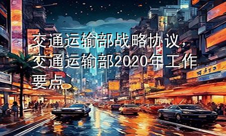 交通运输部战略协议,交通运输部2020年工作要点