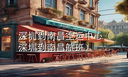 深圳到南昌空运中心(深圳到南昌航班)