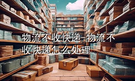 物流不收快递-物流不收快递怎么处理