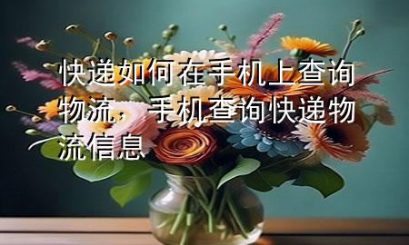 快递如何在手机上查询物流,手机查询快递物流信息
