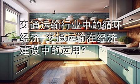 交通运输行业中的循环经济-交通运输在经济建设中的运用?
