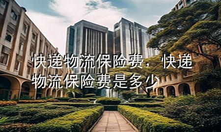 快递物流保险费,快递物流保险费是多少