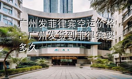 广州发菲律宾空运价格,广州发货到菲律宾要多久