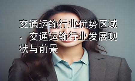 交通运输行业优势区域,交通运输行业发展现状与前景