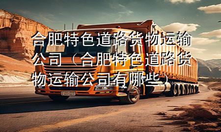 合肥特色道路货物运输公司(合肥特色道路货物运输公司有哪些)