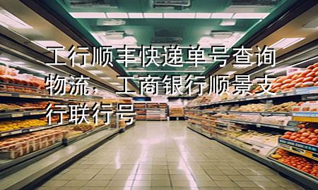 工行顺丰快递单号查询物流,工商银行顺景支行联行号