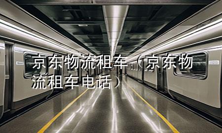 京东物流租车（京东物流租车电话）
