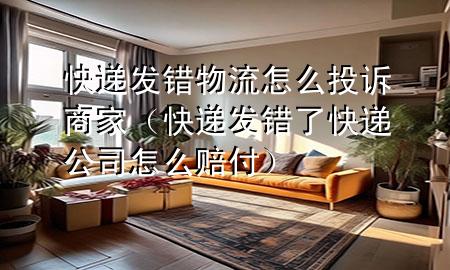 快递发错物流怎么投诉商家(快递发错了快递公司怎么赔付)