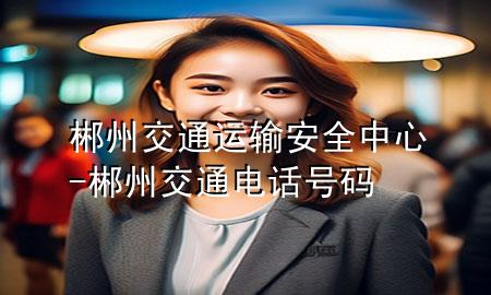 郴州交通运输安全中心-郴州交通电话号码