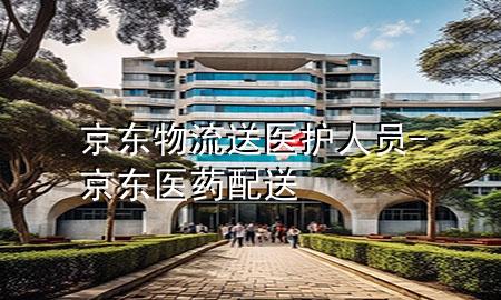 京东物流送医护人员-京东医药配送