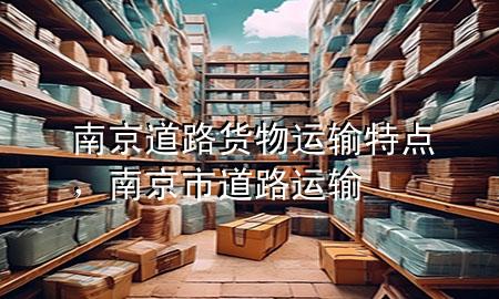 南京道路货物运输特点,南京市道路运输