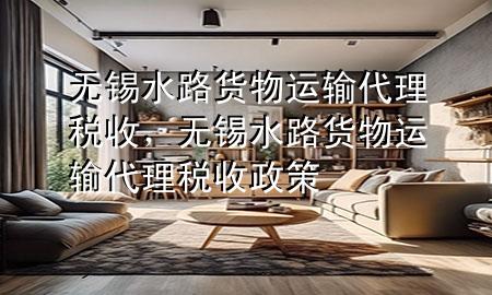 无锡水路货物运输代理税收,无锡水路货物运输代理税收政策