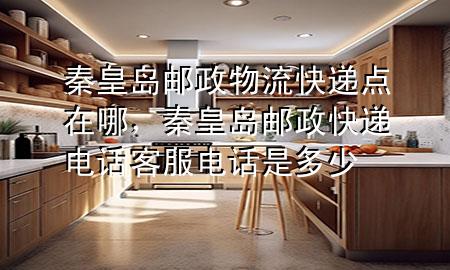 秦皇岛邮政物流快递点在哪,秦皇岛邮政快递电话客服电话是多少
