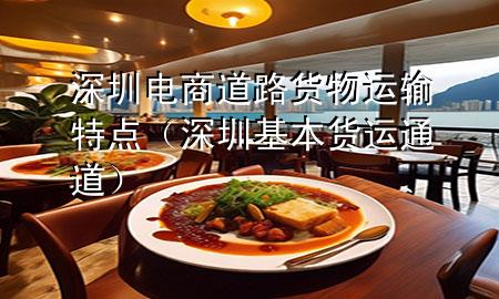 深圳电商道路货物运输特点(深圳基本货运通道)