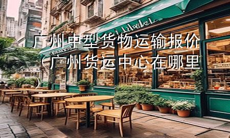 广州中型货物运输报价(广州货运中心在哪里)