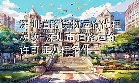 深圳道路货物运输代理税收-深圳市道路运输许可证办理条件