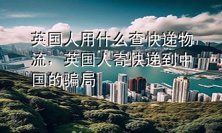 英国人用什么查快递物流,英国人寄快递到中国的骗局