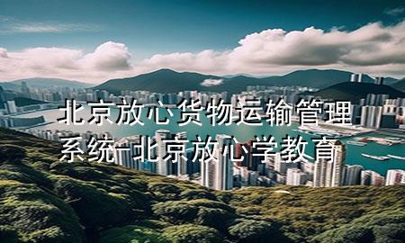 北京放心货物运输管理系统-北京放心学教育