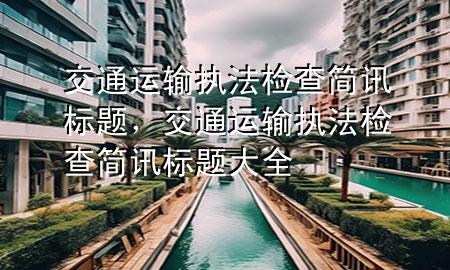 交通运输执法检查简讯标题,交通运输执法检查简讯标题大全