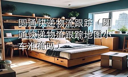 圆通快递物流跟踪(圆通快递物流跟踪地图小车准确吗)