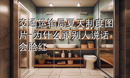 交通运输局夏天制度图片-为什么跟别人说话会脸红