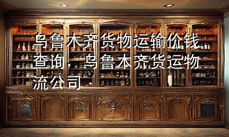 乌鲁木齐货物运输价钱查询,乌鲁木齐货运物流公司